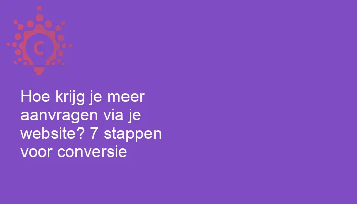 Hoe krijg je meer aanvragen via je website? 7 stappen voor conversie