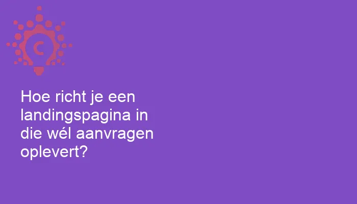 Hoe richt je een landingspagina in die wél aanvragen oplevert?