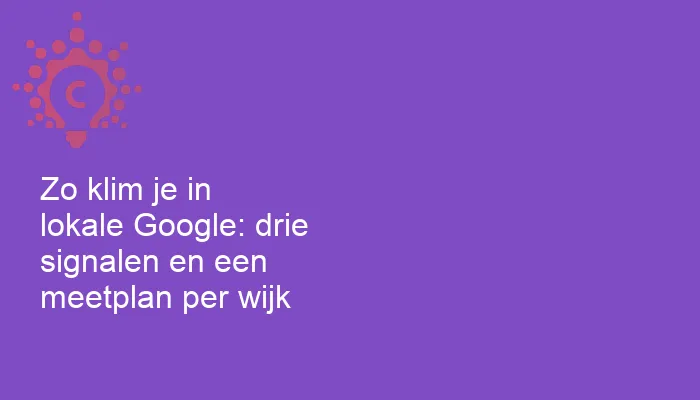 Zo klim je in lokale Google: drie signalen en een meetplan per wijk